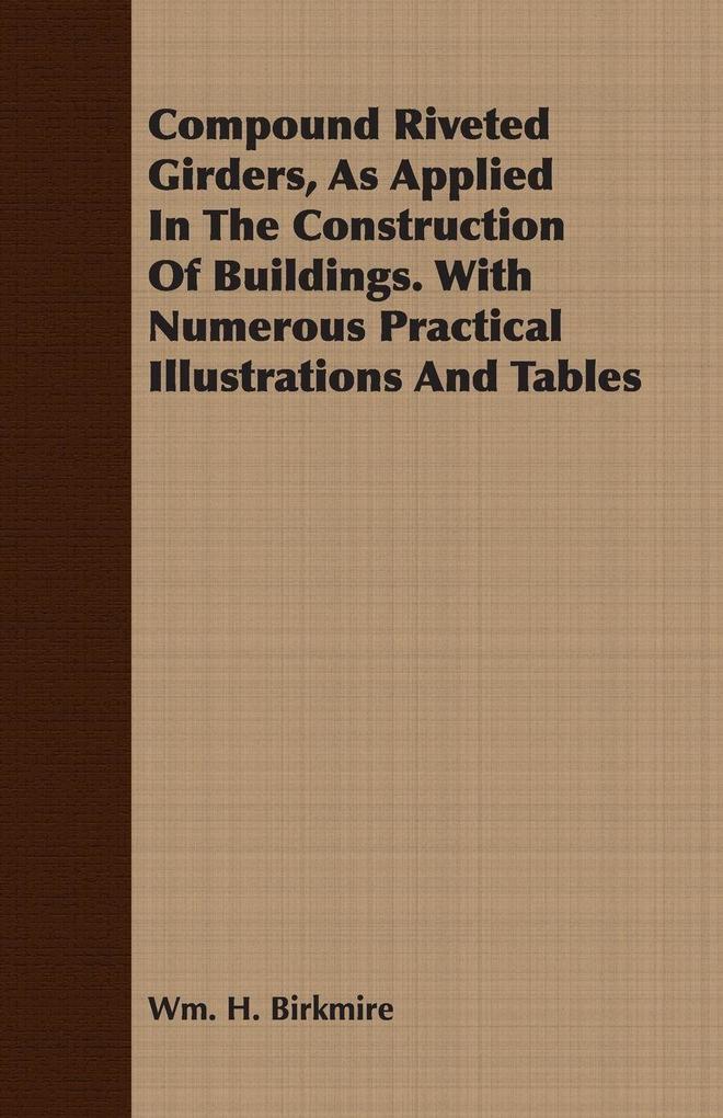 Compound Riveted Girders As Applied In The Construction Of Buildings. With Numerous Practical Illustrations And Tables
