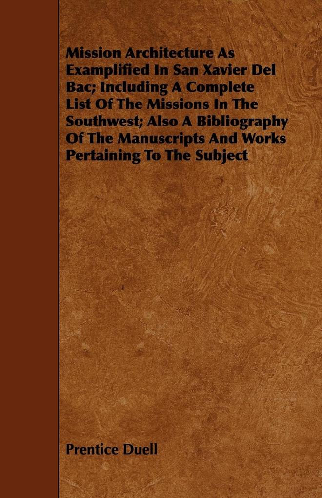 Mission Architecture As Examplified In San Xavier Del Bac; Including A Complete List Of The Missions In The Southwest; Also A Bibliography Of The Manuscripts And Works Pertaining To The Subject