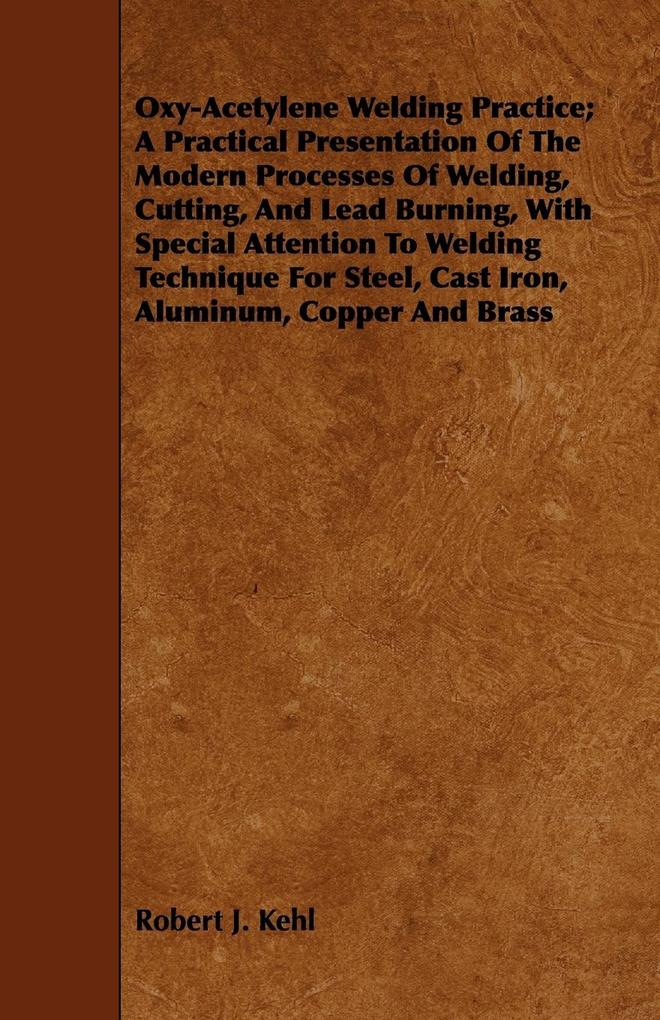 Oxy-Acetylene Welding Practice; A Practical Presentation Of The Modern Processes Of Welding Cutting And Lead Burning With Special Attention To Welding Technique For Steel Cast Iron Aluminum Copper And Brass