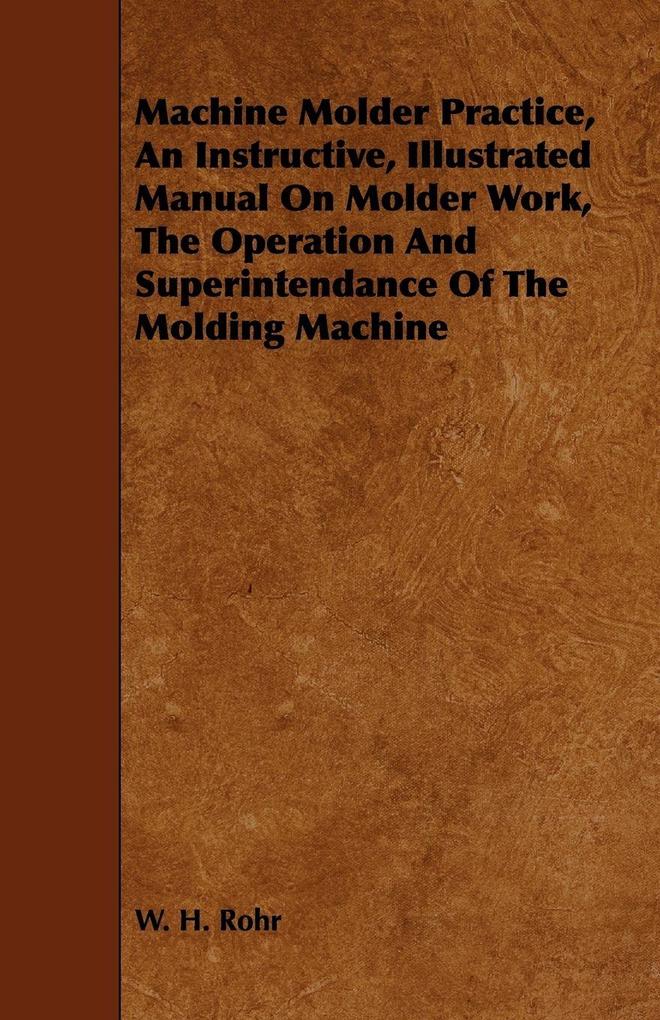 Machine Molder Practice An Instructive Illustrated Manual On Molder Work The Operation And Superintendance Of The Molding Machine