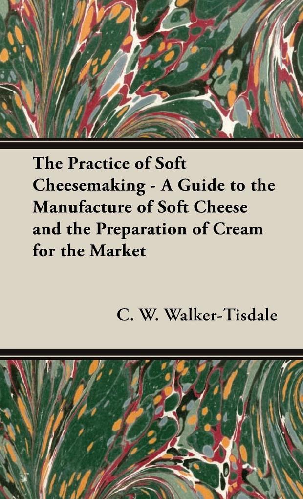 The Practice of Soft Cheesemaking - A Guide to the Manufacture of Soft Cheese and the Preparation of Cream for the Market