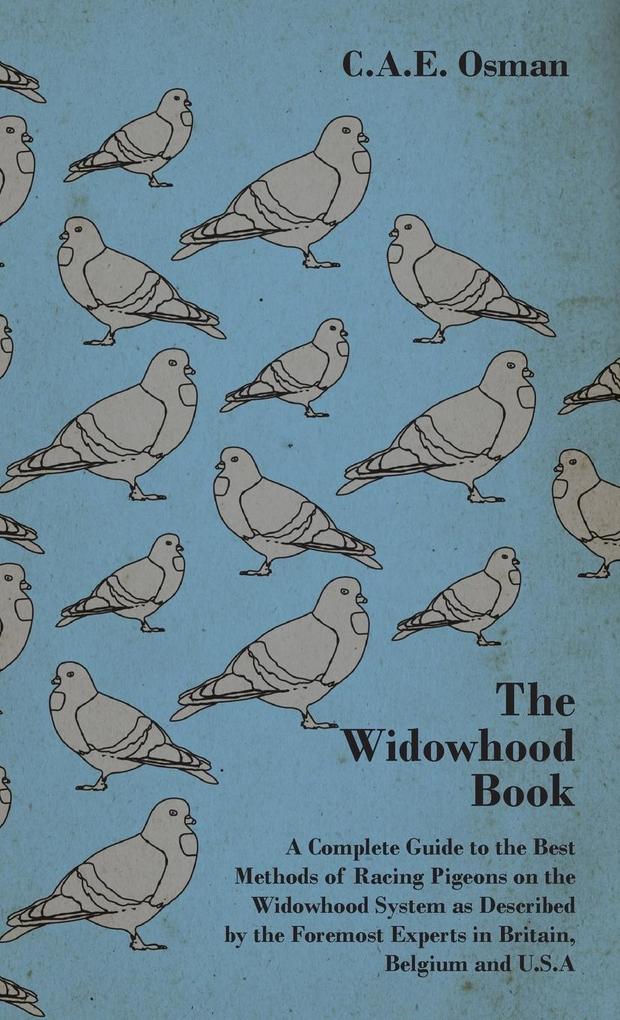 The Widowhood Book - A Complete Guide to the Best Methods of Racing Pigeons on the Widowhood System as Described by the Foremost Experts in Britain B - C. A. E. Osman