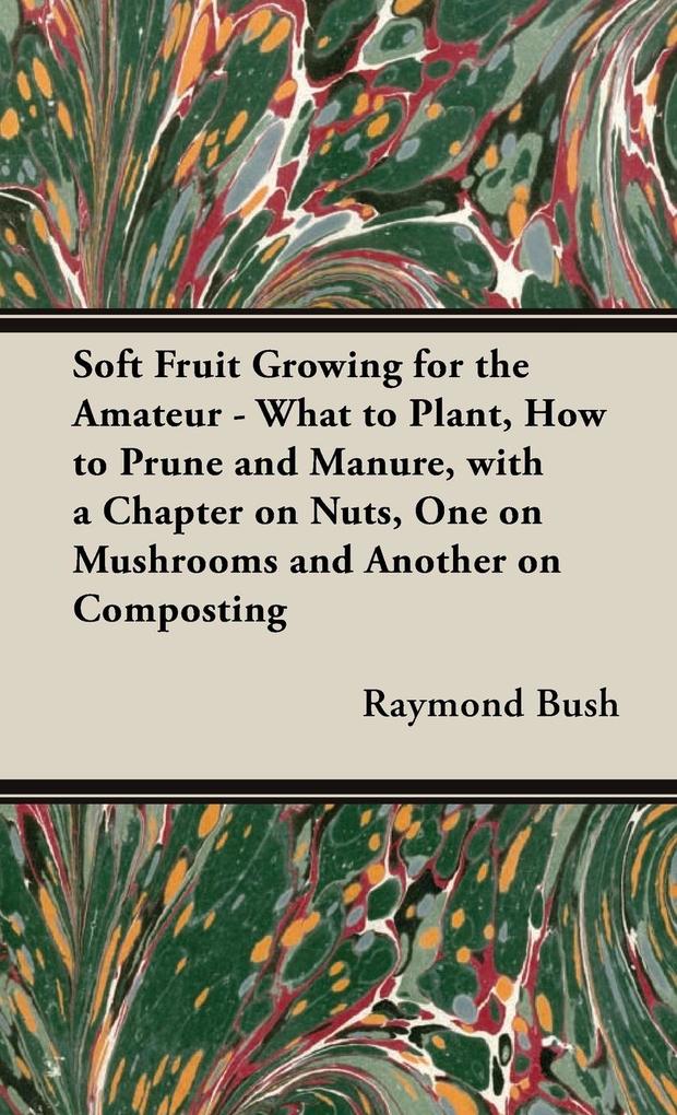 Soft Fruit Growing for the Amateur - What to Plant How to Prune and Manure with a Chapter on Nuts One on Mushrooms and Another on Composting