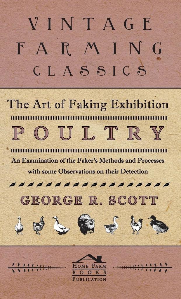 The Art of Faking Exhibition Poultry - An Examination of the Faker's Methods and Processes with some Observations on their Detection - George R Scott