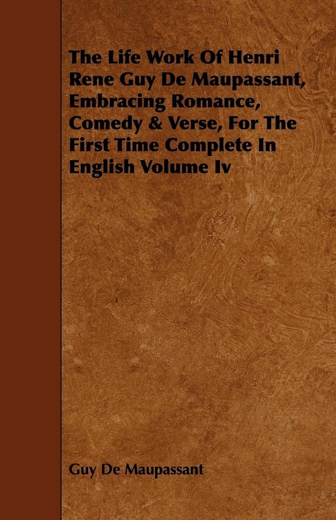 The Life Work of Henri Rene Guy de Maupassant Embracing Romance Comedy & Verse for the First Time Complete in English Volume IV