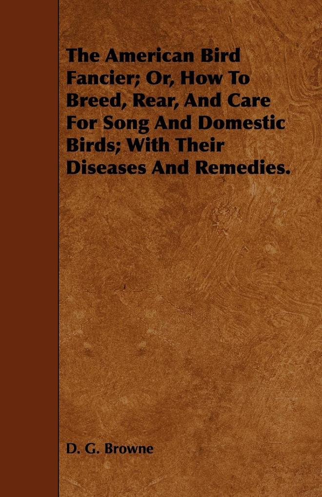 The American Bird Fancier; Or How to Breed Rear and Care for Song and Domestic Birds; With Their Diseases and Remedies.