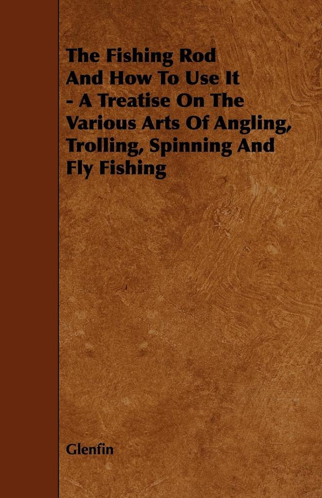 The Fishing Rod and How to Use it - A Treatise on the Various Arts of Angling Trolling Spinning and Fly Fishing