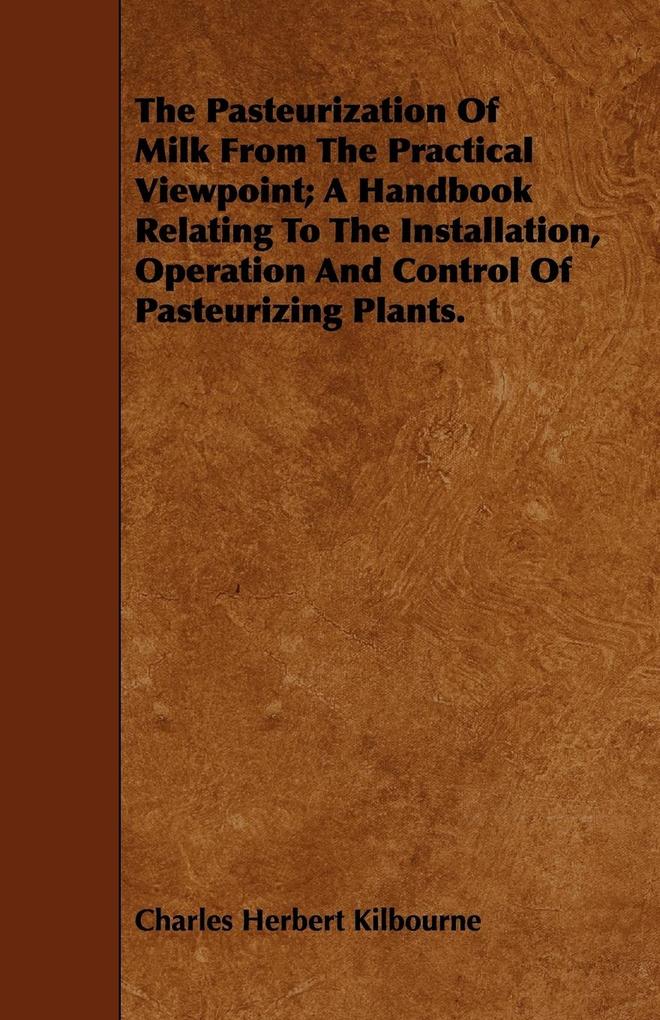 The Pasteurization Of Milk From The Practical Viewpoint; A Handbook Relating To The Installation Operation And Control Of Pasteurizing Plants.