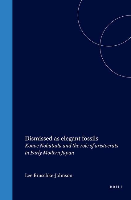 Dismissed as Elegant Fossils: Konoe Nobutada and the Role of Aristocrats in Early Modern Japan - Lee Bruschke-Johnson