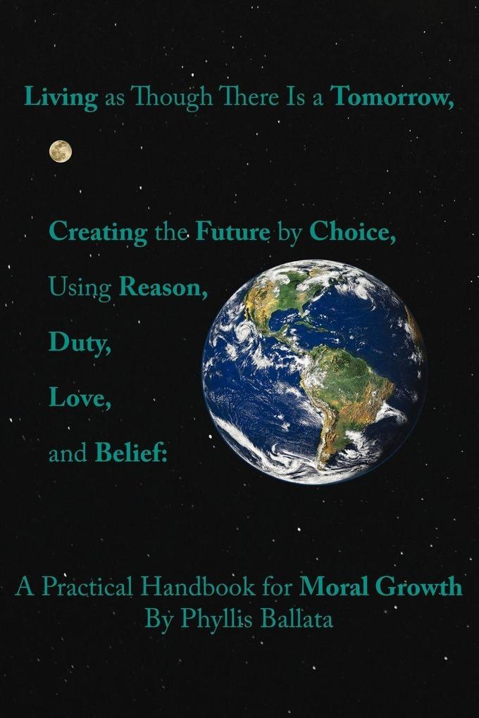 Living as Though There Is a Tomorrow Creating the Future by Choice Using Reason Duty Love and Belief