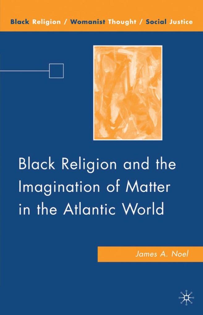 Black Religion and the Imagination of Matter in the Atlantic World - J. Noel
