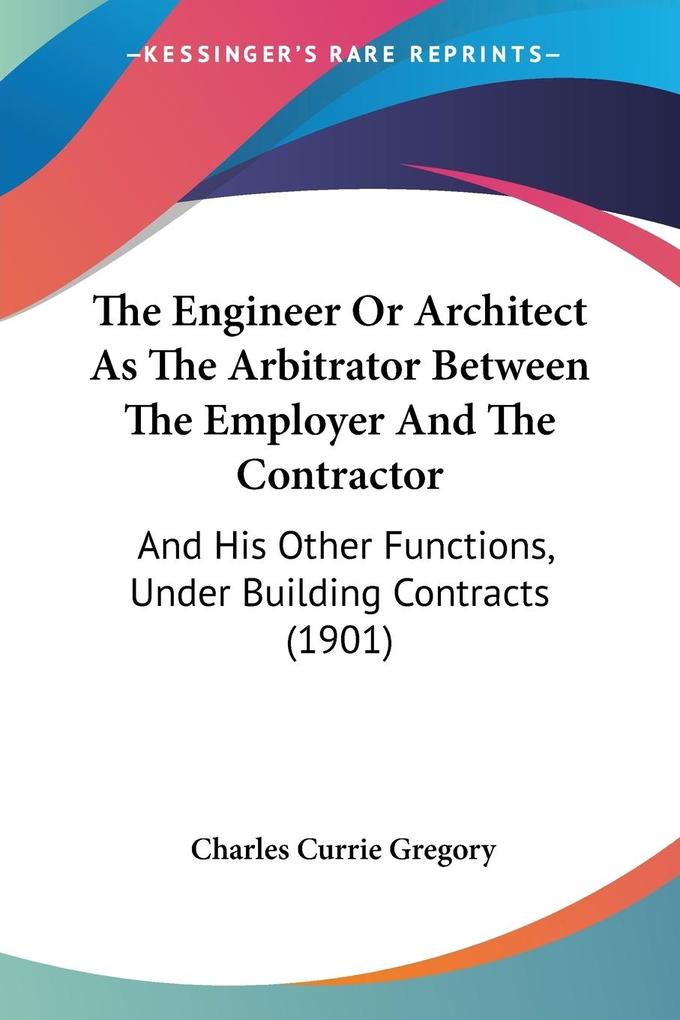 The Engineer Or Architect As The Arbitrator Between The Employer And The Contractor - Charles Currie Gregory