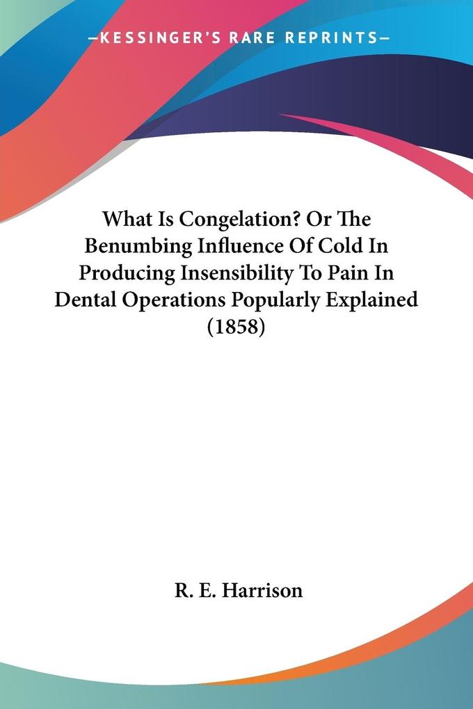 What Is Congelation? Or The Benumbing Influence Of Cold In Producing Insensibility To Pain In Dental Operations Popularly Explained (1858)