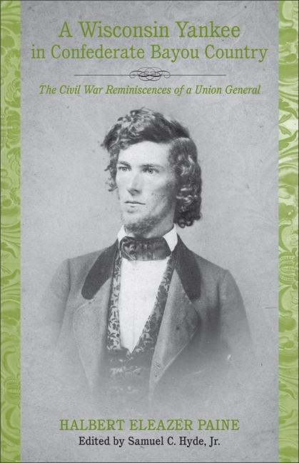A Wisconsin Yankee in Confederate Bayou Country: The Civil War Reminiscences of a Union General - Halbert Eleazer Paine