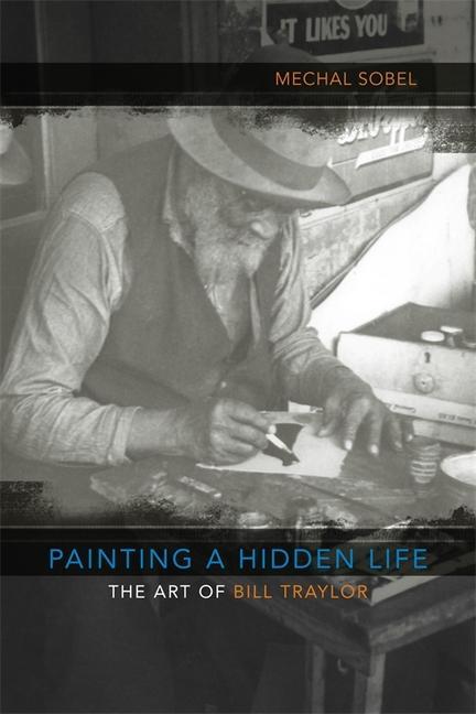 Painting a Hidden Life: The Art of Bill Traylor - Mechal Sobel