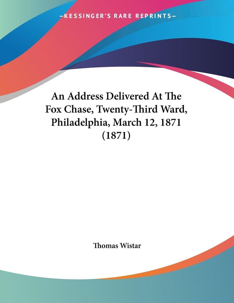 An Address Delivered At The Fox Chase Twenty-Third Ward Philadelphia March 12 1871 (1871) - Thomas Wistar
