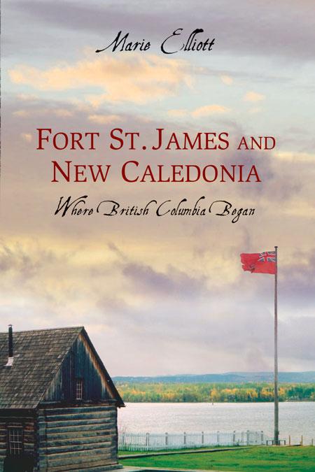 Fort St. James and New Caledonia: Where British Columbia Began - Marie Elliott