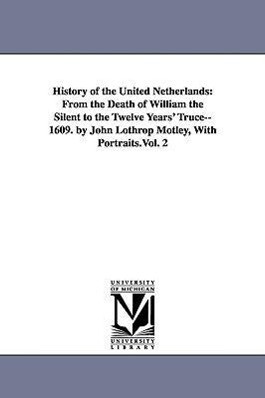 History of the United Netherlands: From the Death of William the Silent to the Twelve Years' Truce--1609. by John Lothrop Motley With Portraits.Vol. - John Lothrop Motley