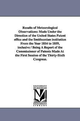 Results of Meteorological Observations: Made Under the Direction of the United States Patent office and the Smithsonian institution From the Year 1854