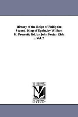 History of the Reign of Philip the Second King of Spain by William H. Prescott; Ed. by John Foster Kirk ...Vol. 2