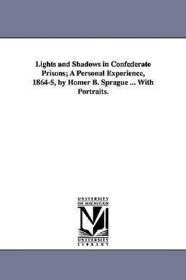 Lights and Shadows in Confederate Prisons; A Personal Experience 1864-5 by Homer B. Sprague ... with Portraits.