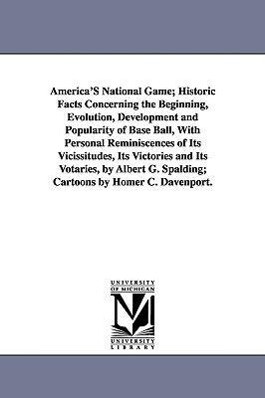 America's National Game; Historic Facts Concerning the Beginning Evolution Development and Popularity of Base Ball with Personal Reminiscences of I - Albert Goodwill Spalding