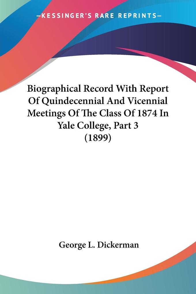 Biographical Record With Report Of Quindecennial And Vicennial Meetings Of The Class Of 1874 In Yale College Part 3 (1899)