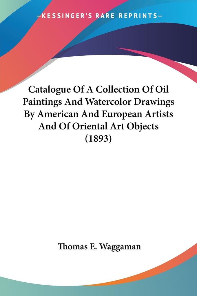 Catalogue Of A Collection Of Oil Paintings And Watercolor Drawings By American And European Artists And Of Oriental Art Objects (1893) - Thomas E. Waggaman