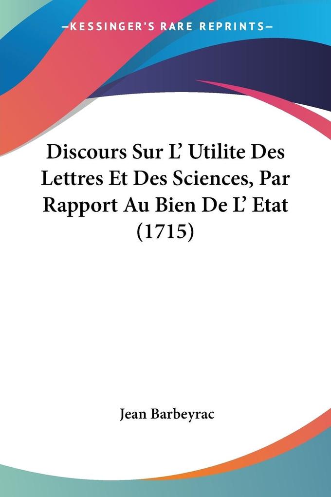 Discours Sur L‘ Utilite Des Lettres Et Des Sciences Par Rapport Au Bien De L‘ Etat (1715)