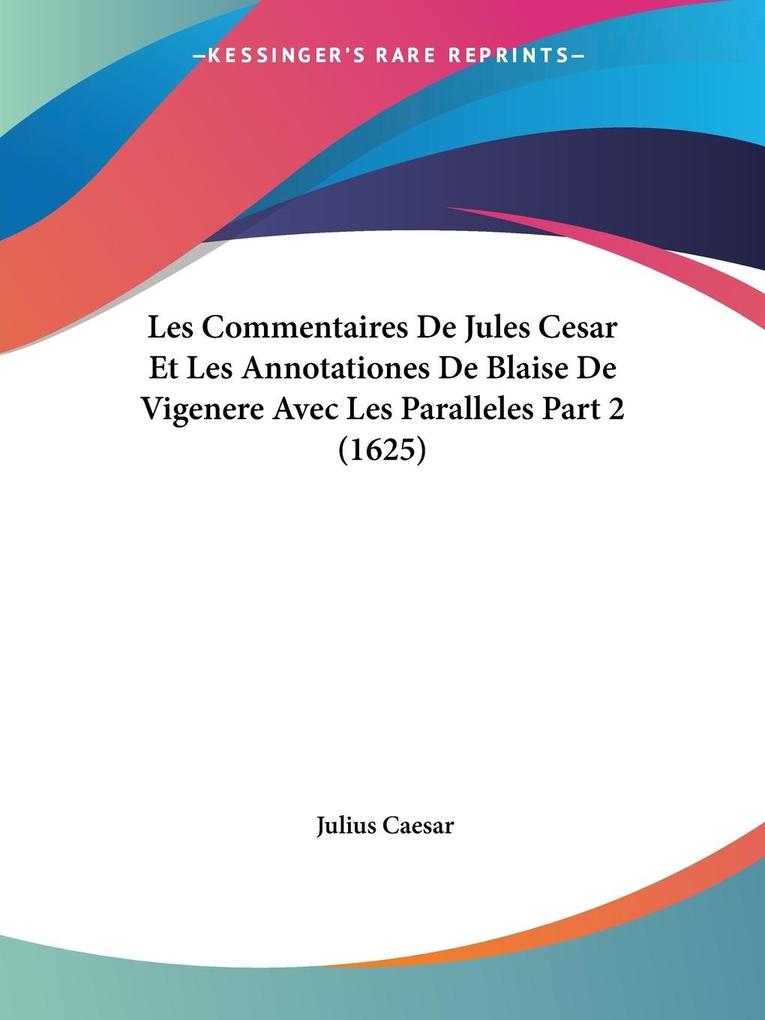 Les Commentaires De Jules Cesar Et Les Annotationes De Blaise De Vigenere Avec Les Paralleles Part 2 (1625) - Julius Caesar