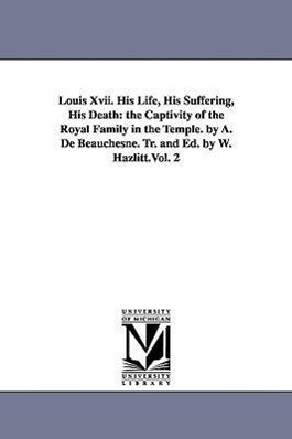 Louis Xvii. His Life His Suffering His Death: the Captivity of the Royal Family in the Temple. by A. De Beauchesne. Tr. and Ed. by W. Hazlitt.Vol. 2