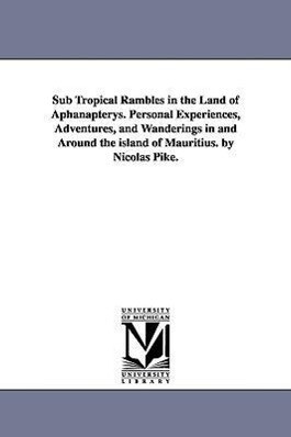 Sub Tropical Rambles in the Land of Aphanapterys. Personal Experiences Adventures and Wanderings in and Around the island of Mauritius. by Nicolas P