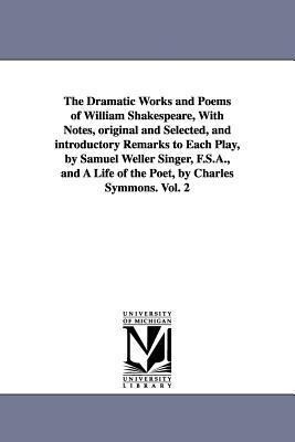 The Dramatic Works and Poems of William Shakespeare With Notes original and Selected and introductory Remarks to Each Play by Samuel Weller Singer F.S.A. and A Life of the Poet by Charles Symmons. Vol. 2