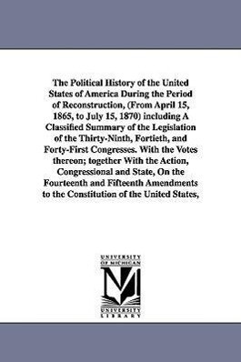 The Political History of the United States of America During the Period of Reconstruction (From April 15 1865 to July 15 1870) including A Classif