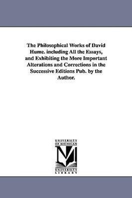 The Philosophical Works of David Hume. Including All the Essays and Exhibiting the More Important Alterations and Corrections in the Successive Editi