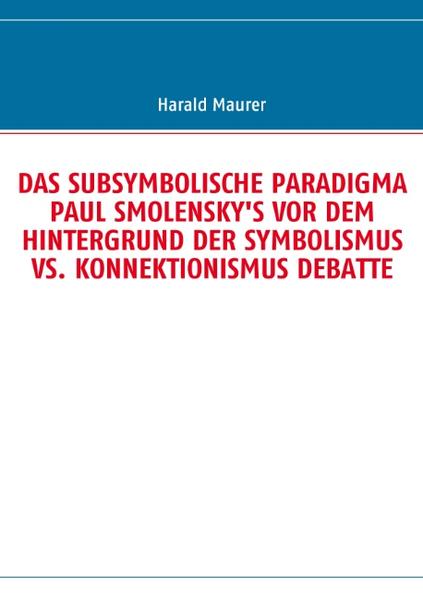 DAS SUBSYMBOLISCHE PARADIGMA PAUL SMOLENSKY'S VOR DEM HINTERGRUND DER SYMBOLISMUS VS. KONNEKTIONISMUS DEBATTE - Harald Maurer