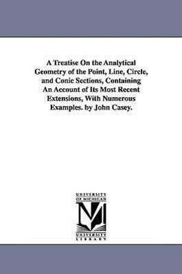A Treatise on the Analytical Geometry of the Point Line Circle and Conic Sections Containing an Account of Its Most Recent Extensions with Nume