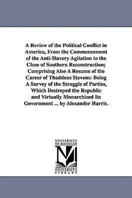 A Review of the Political Conflict in America From the Commencement of the Anti-Slavery Agitation to the Close of Southern Reconstruction; Comprising