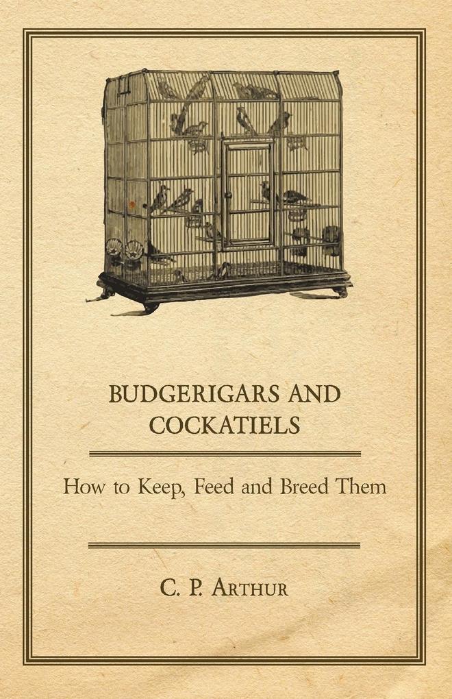 Budgerigars and Cockatiels - How to Keep Feed and Breed Them - C. P. Arthur