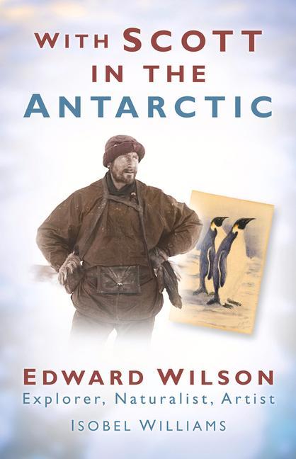 With Scott in the Antarctic: Edward Wilson: Explorer Naturalist Artist