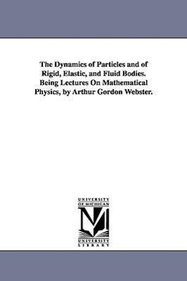The Dynamics of Particles and of Rigid Elastic and Fluid Bodies. Being Lectures On Mathematical Physics by Arthur Gordon Webster.
