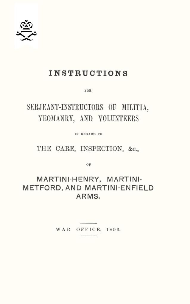 Instructions For Serjeant-Instructors of Militia Yeomanry and Volunteers In Regard to The Care Inspection &c Of Martini-Henry Martini-Metford and Martini-Enfield Arms 1896