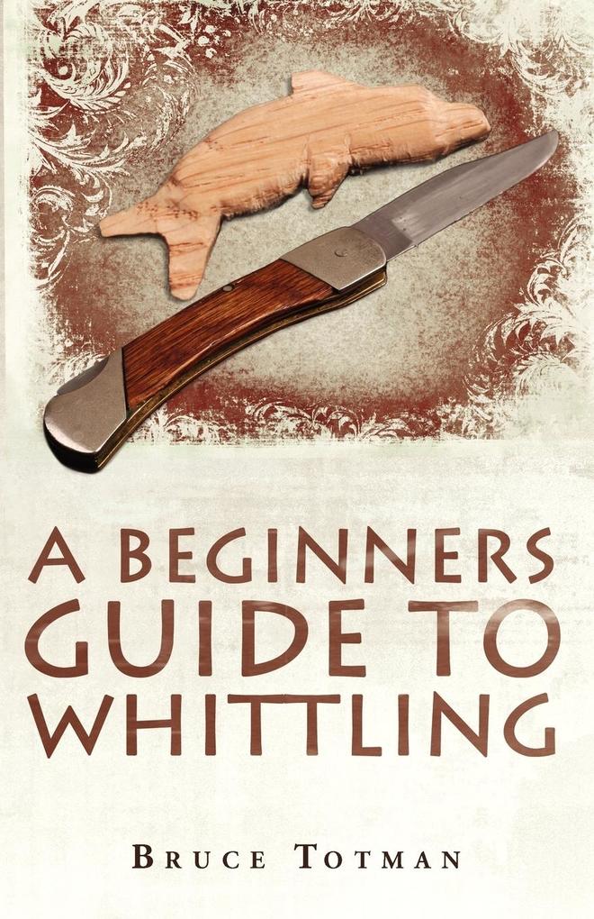 A BEGINNERS GUIDE TO WHITTLING - Bruce Totman