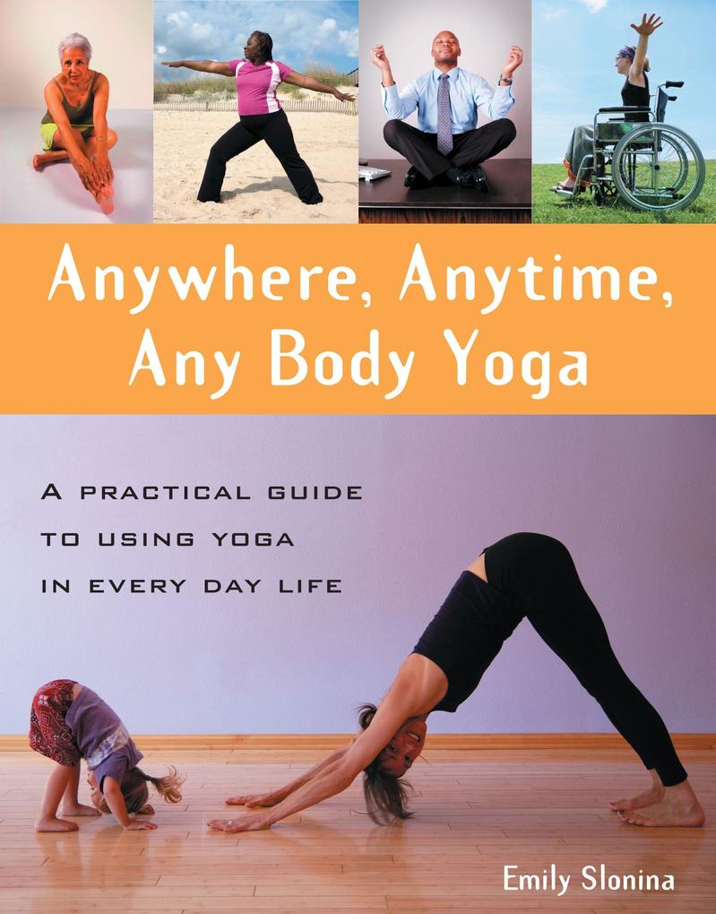 Anywhere Anytime Any Body Yoga: A Practical Guide to Using Yoga in Everyday Life