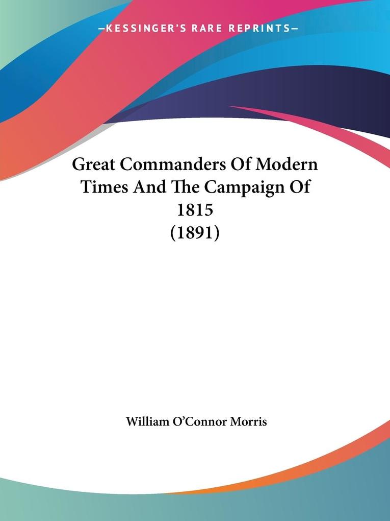Great Commanders Of Modern Times And The Campaign Of 1815 (1891) - William O'Connor Morris