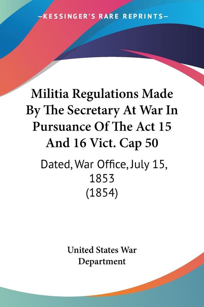 Militia Regulations Made By The Secretary At War In Pursuance Of The Act 15 And 16 Vict. Cap 50