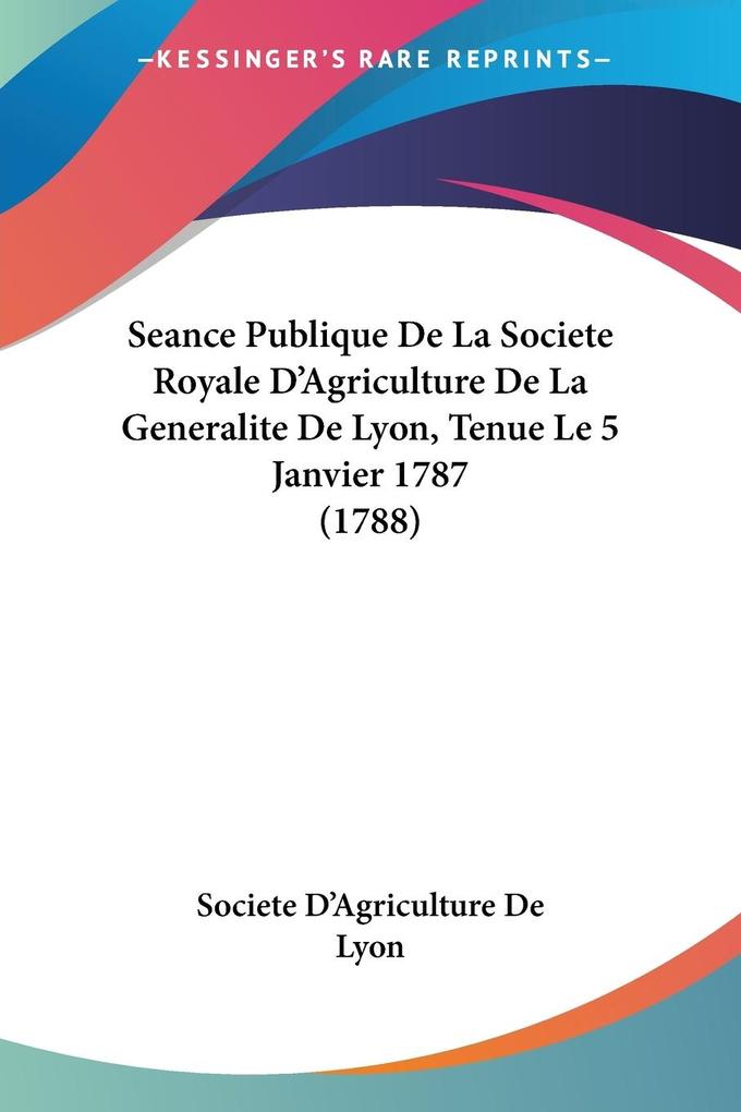Seance Publique De La Societe Royale D‘Agriculture De La Generalite De Lyon Tenue Le 5 Janvier 1787 (1788)