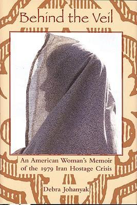 Behind the Veil: An American Woman's Memoir of the 1979 Iran Hostage Crisis - Debra Johanyak