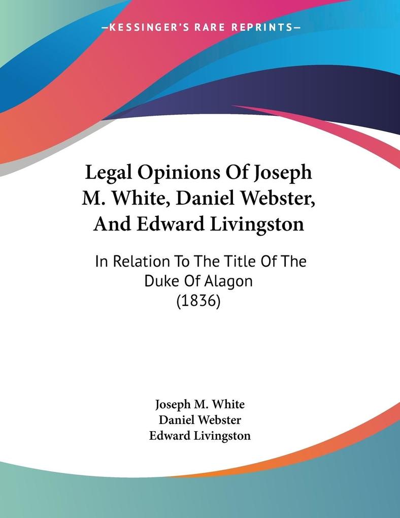 Legal Opinions Of Joseph M. White Daniel Webster And Edward Livingston
