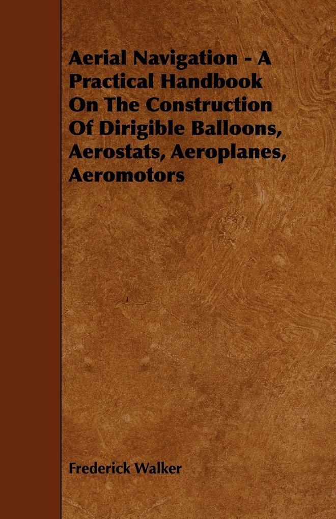 Aerial Navigation - A Practical Handbook on the Construction of Dirigible Balloons Aerostats Aeroplanes Aeromotors